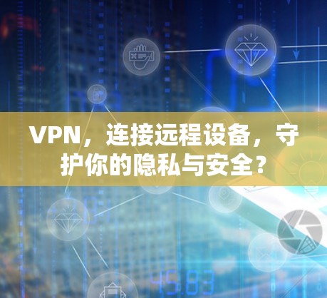 VPN，连接远程设备，守护你的隐私与安全？