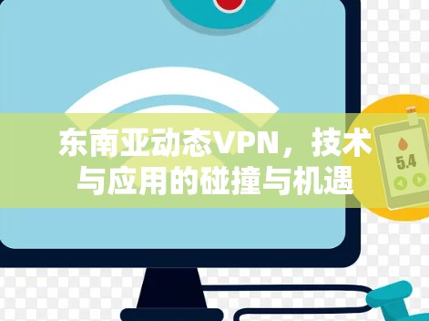 东南亚动态VPN,技术与应用的碰撞与机遇 东南亚动态VPN,技术与应用的碰撞与机遇