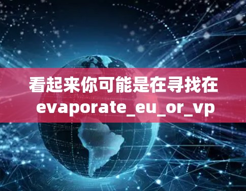 看起来你可能是在寻找在 evaporate_eu_or_vpn中的某个特定VPN服务。这个组合词可能指的是在欧盟使用某种特定的VPN协议或服务