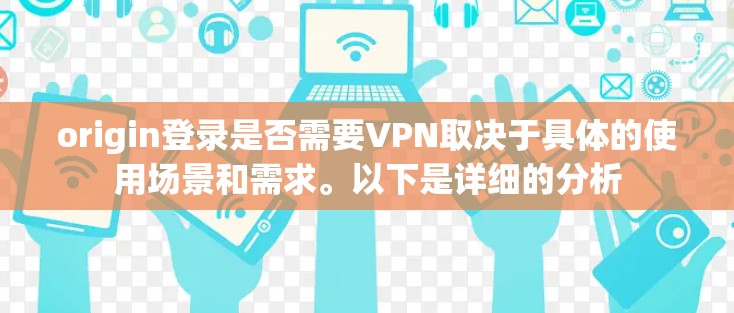 origin登录是否需要VPN取决于具体的使用场景和需求。以下是详细的分析
