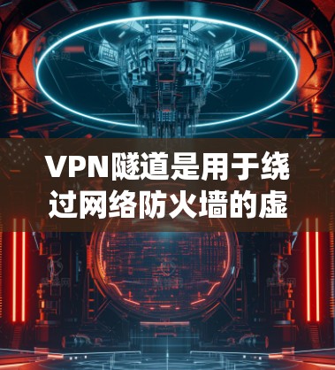 VPN隧道是用于绕过网络防火墙的虚拟网络连接，通常用于连接到外部服务器或网络服务。以下是关于VPN隧道的详细信息